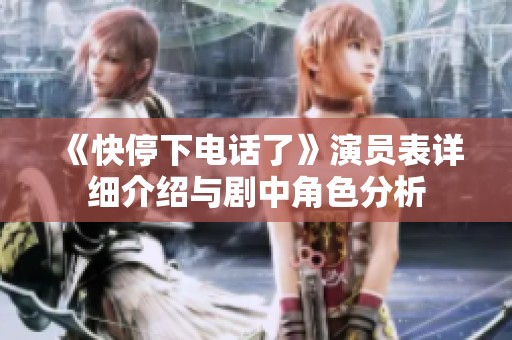 《快停下电话了》演员表详细介绍与剧中角色分析