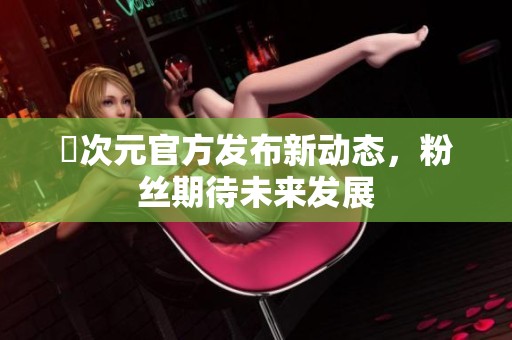 囧次元官方发布新动态，粉丝期待未来发展