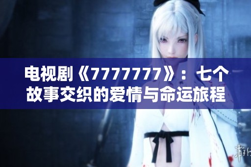 电视剧《7777777》：七个故事交织的爱情与命运旅程