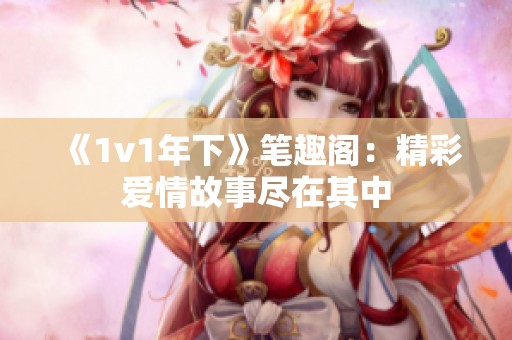 《1v1年下》笔趣阁：精彩爱情故事尽在其中