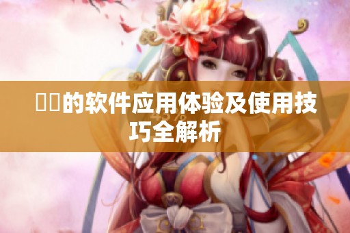 妺妺的软件应用体验及使用技巧全解析