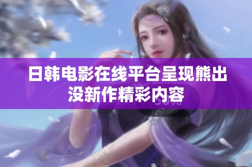 日韩电影在线平台呈现熊出没新作精彩内容