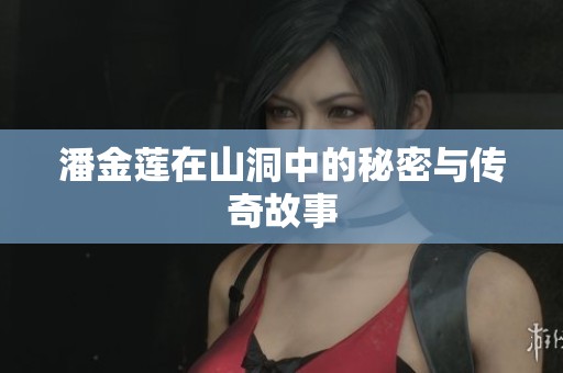 潘金莲在山洞中的秘密与传奇故事