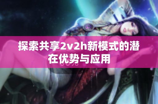 探索共享2v2h新模式的潜在优势与应用