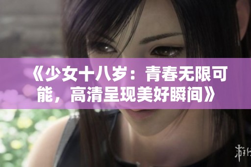 《少女十八岁：青春无限可能，高清呈现美好瞬间》