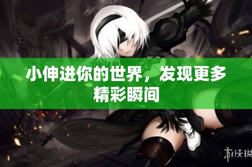 小伸进你的世界，发现更多精彩瞬间
