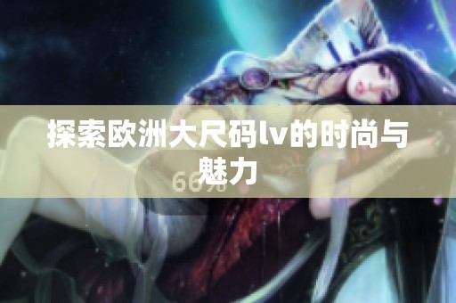 探索欧洲大尺码lv的时尚与魅力
