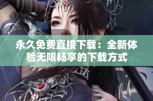 永久免费直接下载：全新体验无限畅享的下载方式