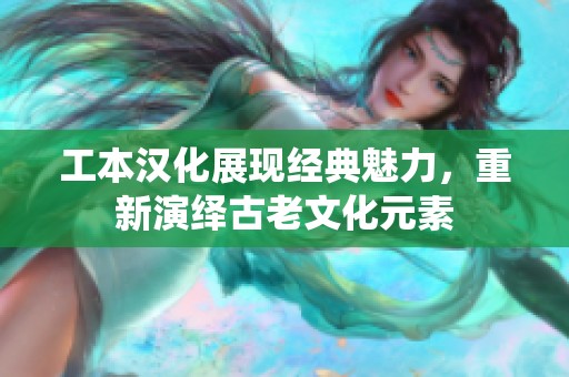 工本汉化展现经典魅力，重新演绎古老文化元素
