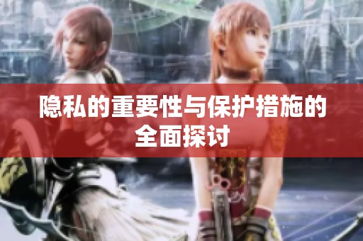 隐私的重要性与保护措施的全面探讨