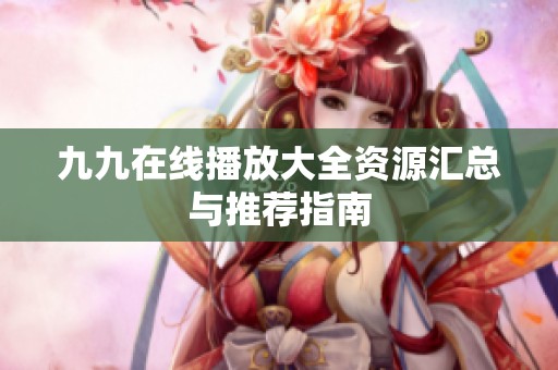 九九在线播放大全资源汇总与推荐指南