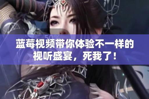 蓝莓视频带你体验不一样的视听盛宴，死我了！
