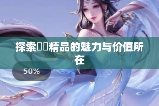 探索國產精品的魅力与价值所在