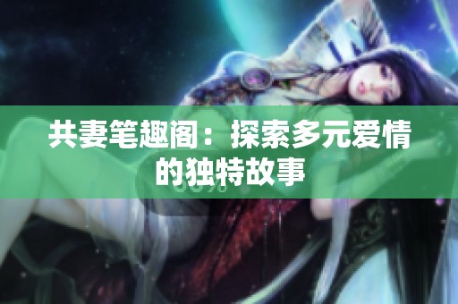 共妻笔趣阁：探索多元爱情的独特故事