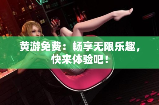 黄游免费：畅享无限乐趣，快来体验吧！