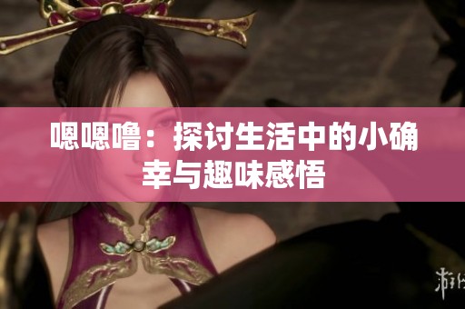 嗯嗯噜：探讨生活中的小确幸与趣味感悟