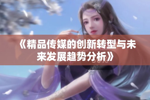 《精品传媒的创新转型与未来发展趋势分析》