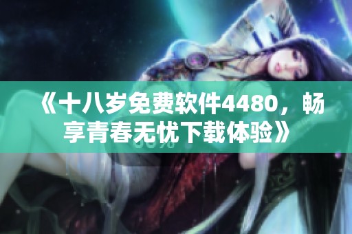 《十八岁免费软件4480，畅享青春无忧下载体验》