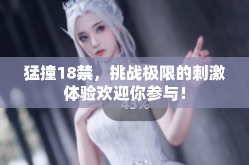 猛撞18禁，挑战极限的刺激体验欢迎你参与！