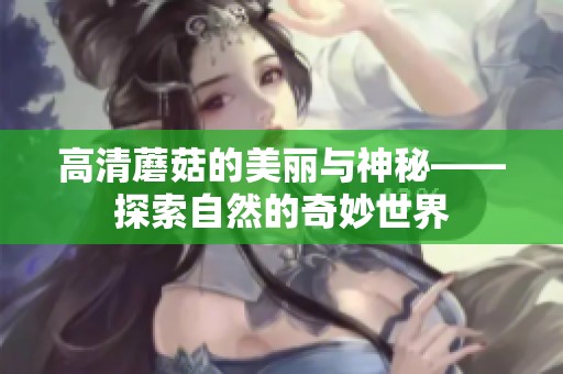 高清蘑菇的美丽与神秘——探索自然的奇妙世界