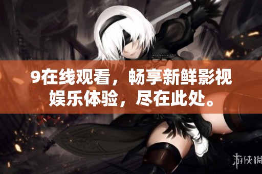 9在线观看，畅享新鲜影视娱乐体验，尽在此处。