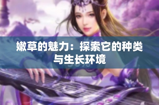 嫩草的魅力：探索它的种类与生长环境