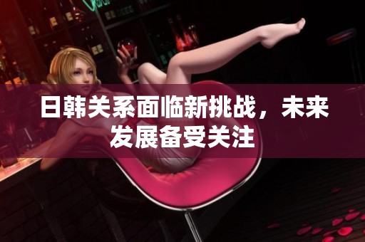 日韩关系面临新挑战，未来发展备受关注