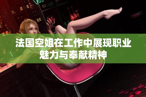 法国空姐在工作中展现职业魅力与奉献精神