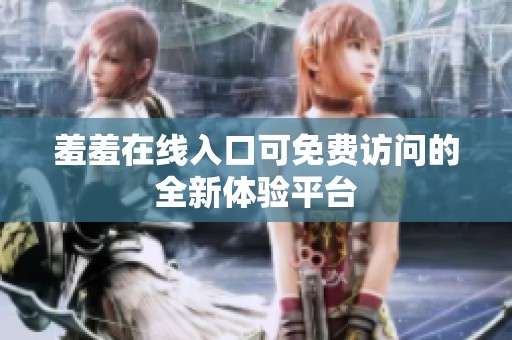 羞羞在线入口可免费访问的全新体验平台