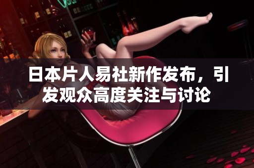 日本片人易社新作发布，引发观众高度关注与讨论
