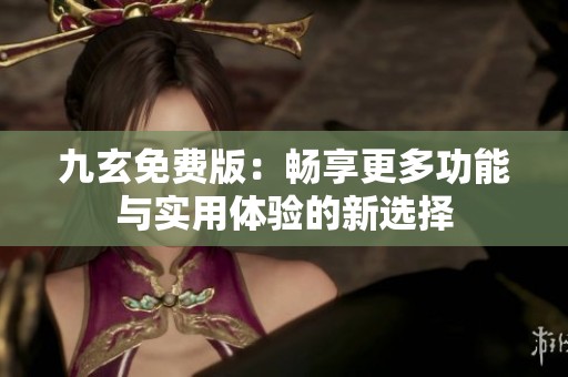 九玄免费版：畅享更多功能与实用体验的新选择