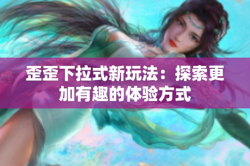 歪歪下拉式新玩法：探索更加有趣的体验方式