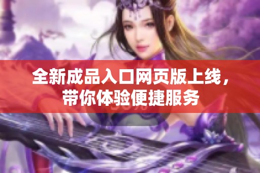 全新成品入口网页版上线，带你体验便捷服务