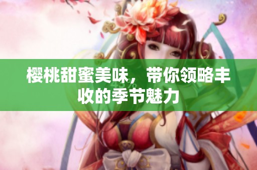樱桃甜蜜美味，带你领略丰收的季节魅力