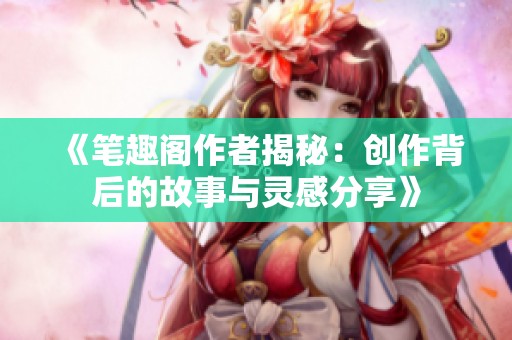 《笔趣阁作者揭秘：创作背后的故事与灵感分享》
