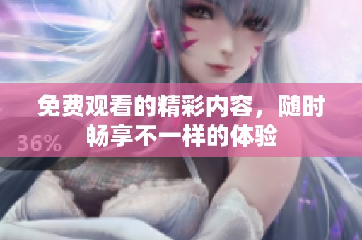 免费观看的精彩内容，随时畅享不一样的体验