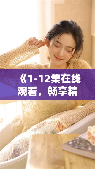 《1-12集在线观看，畅享精彩剧情与极致体验》