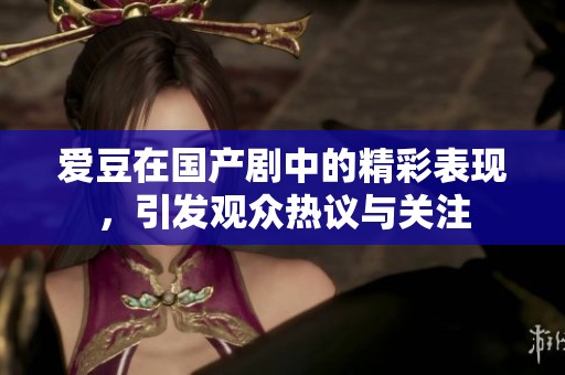 爱豆在国产剧中的精彩表现，引发观众热议与关注