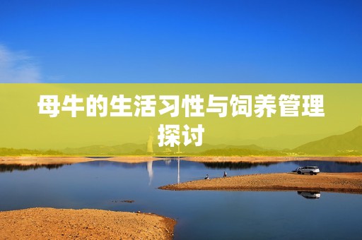 母牛的生活习性与饲养管理探讨