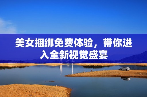 美女捆绑免费体验，带你进入全新视觉盛宴