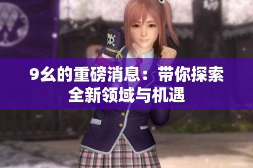 9幺的重磅消息：带你探索全新领域与机遇