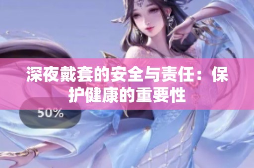 深夜戴套的安全与责任：保护健康的重要性