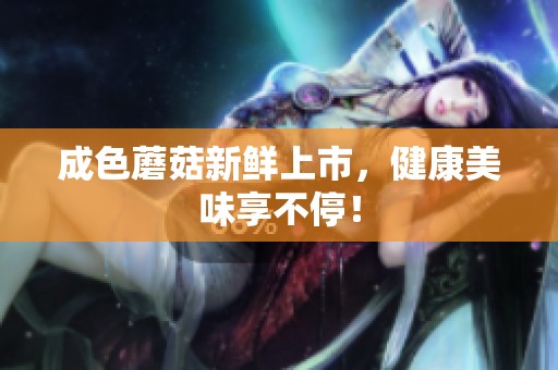 成色蘑菇新鲜上市，健康美味享不停！