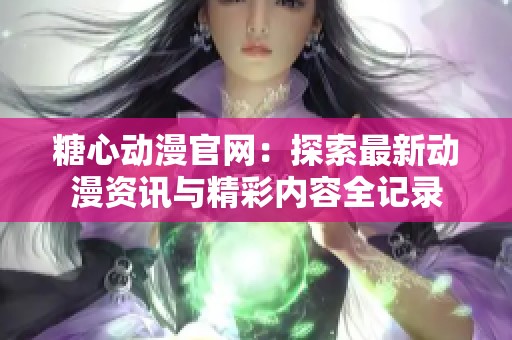 糖心动漫官网：探索最新动漫资讯与精彩内容全记录