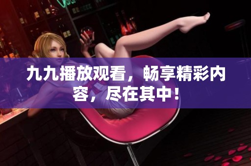 九九播放观看，畅享精彩内容，尽在其中！