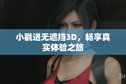小戳进无遮挡3D，畅享真实体验之旅