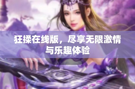 狂揉在线版，尽享无限激情与乐趣体验