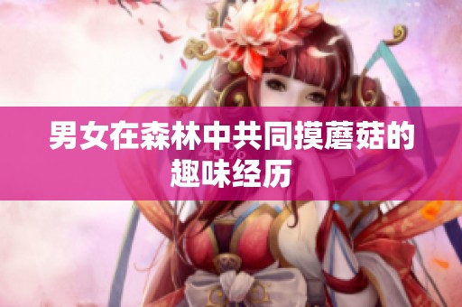 男女在森林中共同摸蘑菇的趣味经历