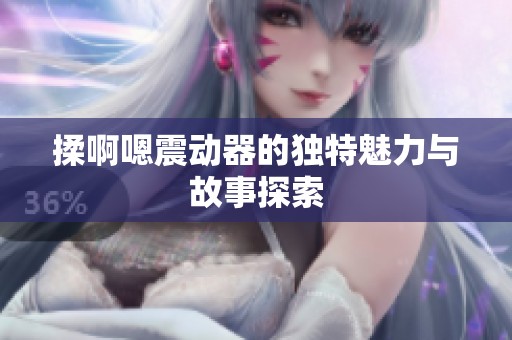 揉啊嗯震动器的独特魅力与故事探索