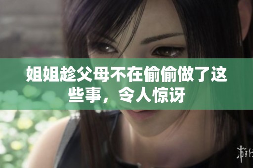姐姐趁父母不在偷偷做了这些事，令人惊讶